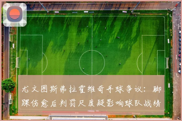 尤文图斯弗拉霍维奇手球争议:脚踝伤愈后判罚尺度疑影响球队战绩