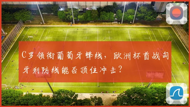 C罗领衔葡萄牙锋线,欧洲杯首战匈牙利防线能否顶住冲击?