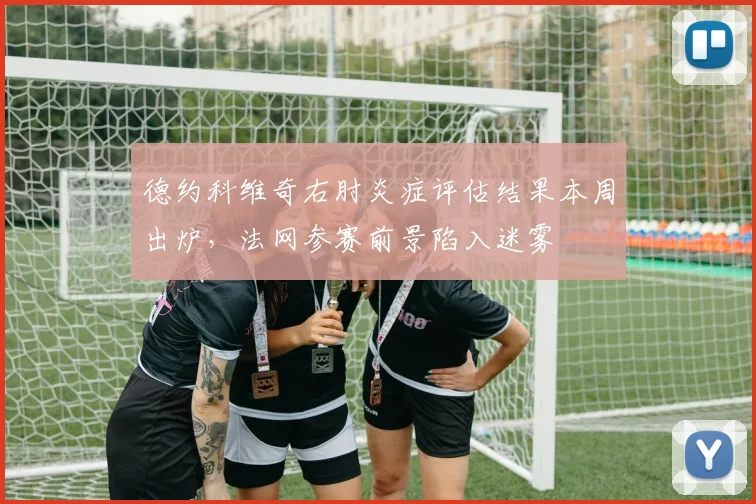 德约科维奇右肘炎症评估结果本周出炉,法网参赛前景陷入迷雾